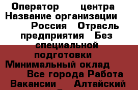 Оператор Call-центра › Название организации ­ Tele2 Россия › Отрасль предприятия ­ Без специальной подготовки › Минимальный оклад ­ 22 500 - Все города Работа » Вакансии   . Алтайский край,Яровое г.